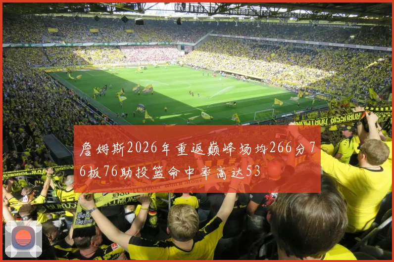 詹姆斯2026年重返巅峰场均266分76板76助投篮命中率高达53