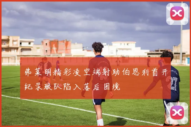 弗莱明精彩凌空端射助伯恩利首开纪录狼队陷入落后困境