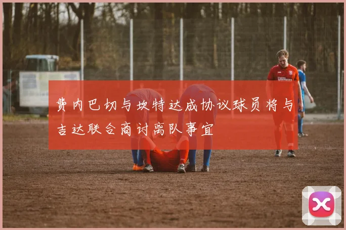 费内巴切与坎特达成协议球员将与吉达联合商讨离队事宜