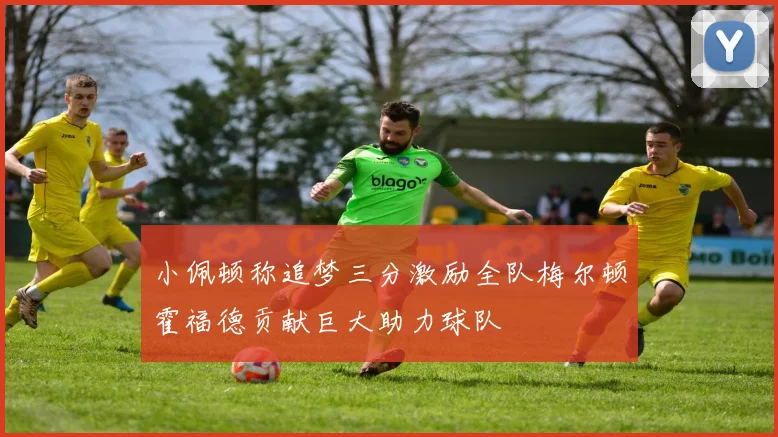 小佩顿称追梦三分激励全队梅尔顿霍福德贡献巨大助力球队